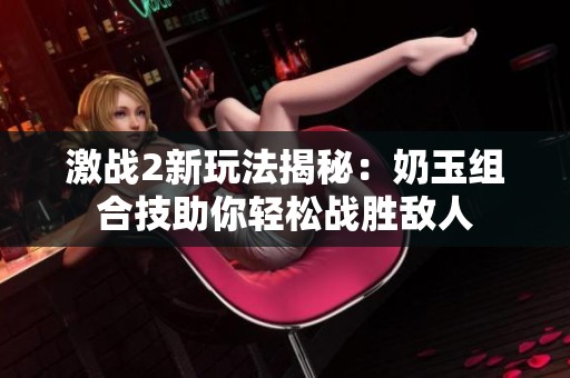激战2新玩法揭秘：奶玉组合技助你轻松战胜敌人