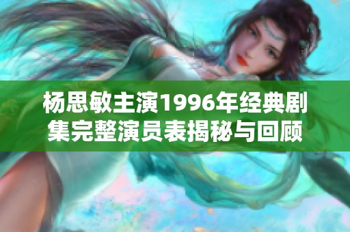 杨思敏主演1996年经典剧集完整演员表揭秘与回顾