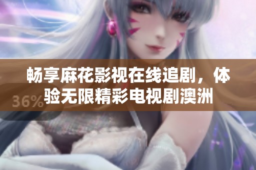 畅享麻花影视在线追剧，体验无限精彩电视剧澳洲