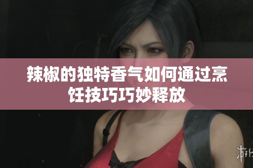 辣椒的独特香气如何通过烹饪技巧巧妙释放