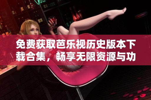 免费获取芭乐视历史版本下载合集，畅享无限资源与功能