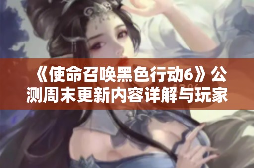 《使命召唤黑色行动6》公测周末更新内容详解与玩家反馈总结