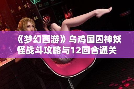 《梦幻西游》乌鸡国囚神妖怪战斗攻略与12回合通关技巧分享
