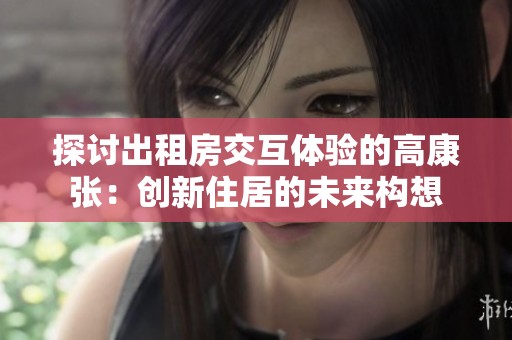 探讨出租房交互体验的高康张：创新住居的未来构想