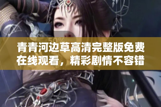 青青河边草高清完整版免费在线观看，精彩剧情不容错过