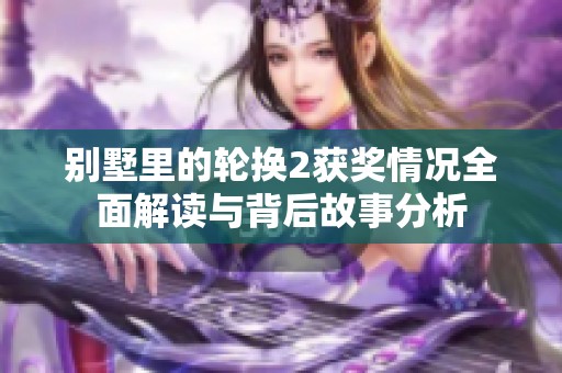 别墅里的轮换2获奖情况全面解读与背后故事分析