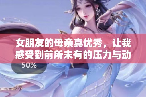 女朋友的母亲真优秀，让我感受到前所未有的压力与动力