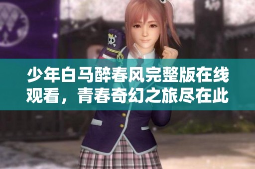 少年白马醉春风完整版在线观看，青春奇幻之旅尽在此处