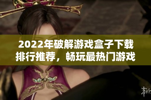 2022年破解游戏盒子下载排行推荐，畅玩最热门游戏平台解析