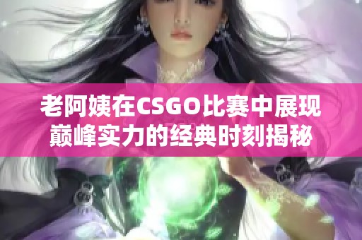 老阿姨在CSGO比赛中展现巅峰实力的经典时刻揭秘
