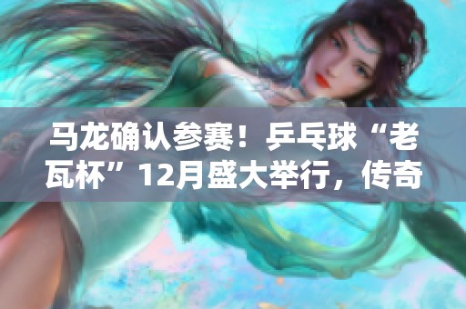 马龙确认参赛！乒乓球“老瓦杯”12月盛大举行，传奇选手再度对决