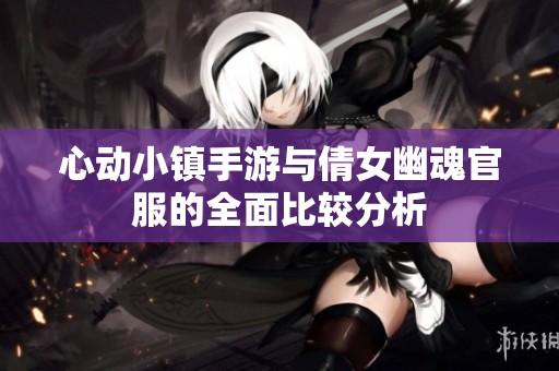 心动小镇手游与倩女幽魂官服的全面比较分析
