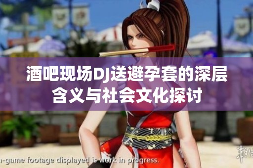 酒吧现场DJ送避孕套的深层含义与社会文化探讨