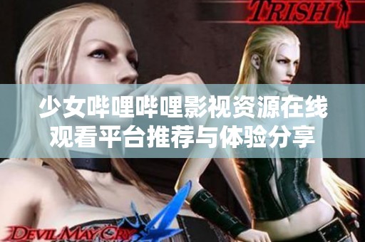 少女哔哩哔哩影视资源在线观看平台推荐与体验分享
