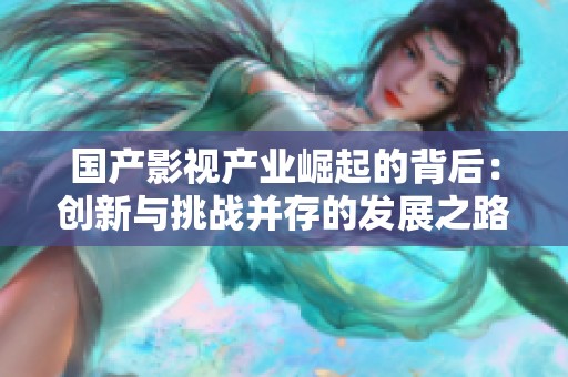 国产影视产业崛起的背后：创新与挑战并存的发展之路