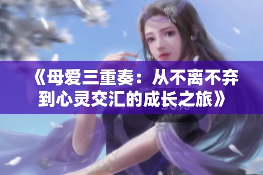 《母爱三重奏：从不离不弃到心灵交汇的成长之旅》