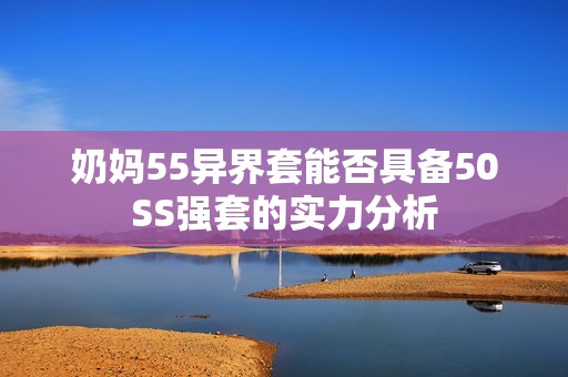 奶妈55异界套能否具备50SS强套的实力分析