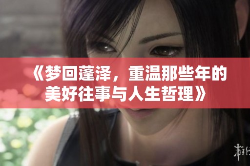 《梦回蓬泽，重温那些年的美好往事与人生哲理》