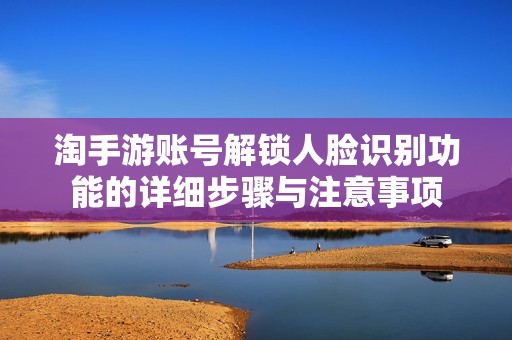 淘手游账号解锁人脸识别功能的详细步骤与注意事项