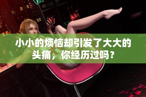 小小的烦恼却引发了大大的头痛，你经历过吗？