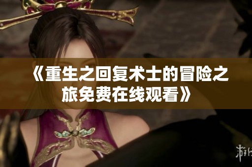 《重生之回复术士的冒险之旅免费在线观看》