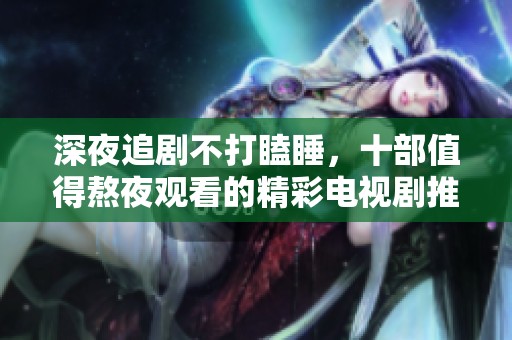 深夜追剧不打瞌睡，十部值得熬夜观看的精彩电视剧推荐
