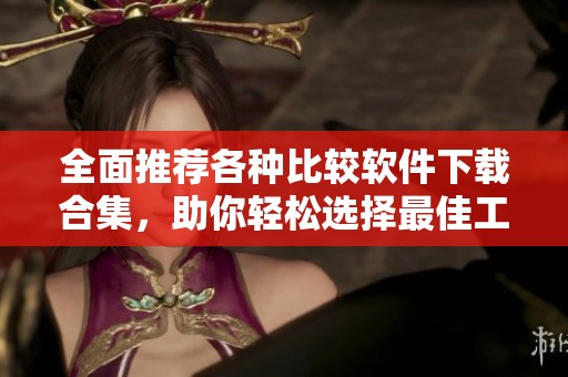全面推荐各种比较软件下载合集，助你轻松选择最佳工具