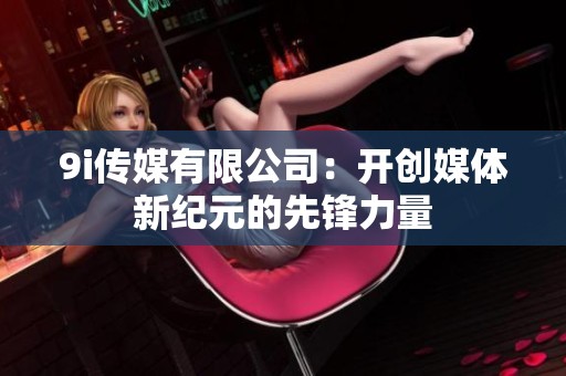 9i传媒有限公司：开创媒体新纪元的先锋力量