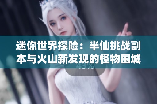 迷你世界探险：半仙挑战副本与火山新发现的怪物围城战斗