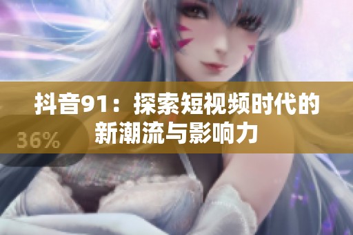 抖音91：探索短视频时代的新潮流与影响力