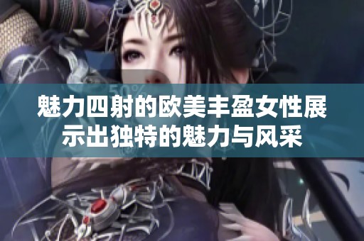 魅力四射的欧美丰盈女性展示出独特的魅力与风采