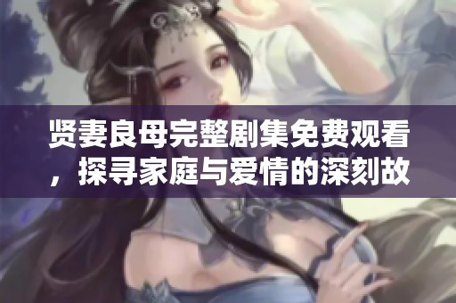 贤妻良母完整剧集免费观看，探寻家庭与爱情的深刻故事