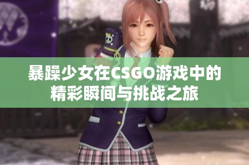 暴躁少女在CSGO游戏中的精彩瞬间与挑战之旅