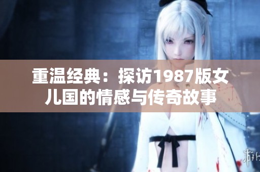 重温经典：探访1987版女儿国的情感与传奇故事