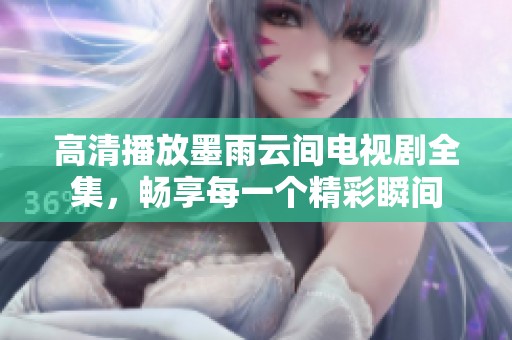 高清播放墨雨云间电视剧全集，畅享每一个精彩瞬间