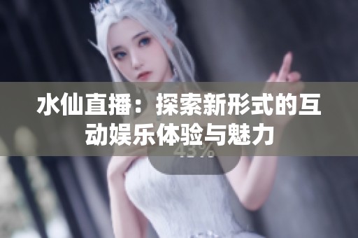 水仙直播：探索新形式的互动娱乐体验与魅力