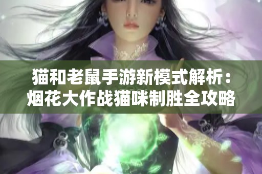猫和老鼠手游新模式解析：烟花大作战猫咪制胜全攻略