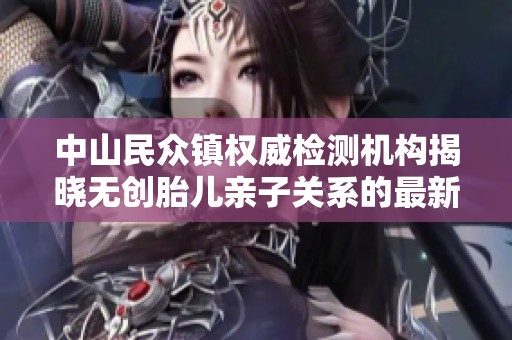 中山民众镇权威检测机构揭晓无创胎儿亲子关系的最新成果