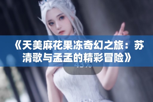 《天美麻花果冻奇幻之旅：苏清歌与孟孟的精彩冒险》
