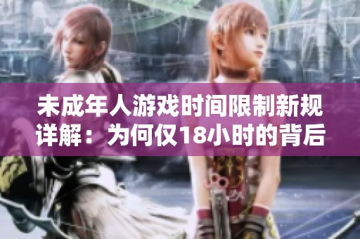 未成年人游戏时间限制新规详解：为何仅18小时的背后原因分析