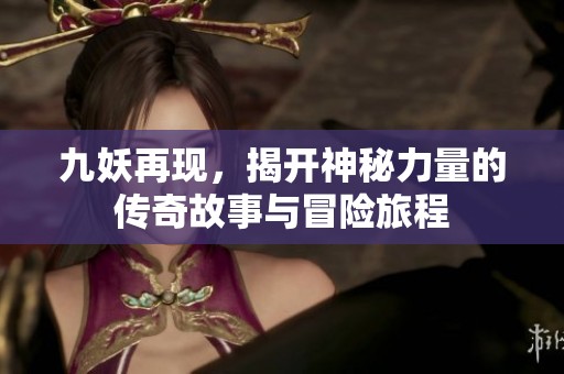 九妖再现，揭开神秘力量的传奇故事与冒险旅程