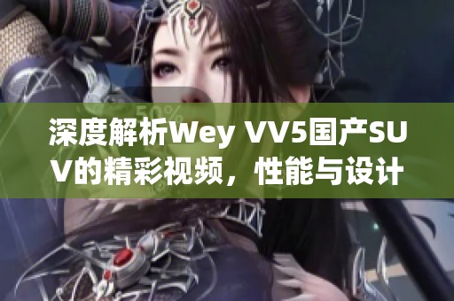 深度解析Wey VV5国产SUV的精彩视频，性能与设计全方位展示