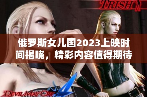 俄罗斯女儿国2023上映时间揭晓，精彩内容值得期待