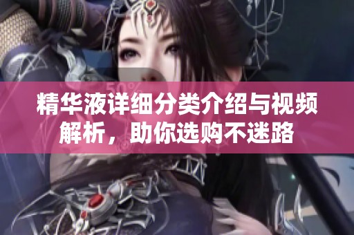 精华液详细分类介绍与视频解析，助你选购不迷路