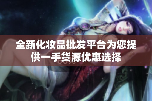 全新化妆品批发平台为您提供一手货源优惠选择
