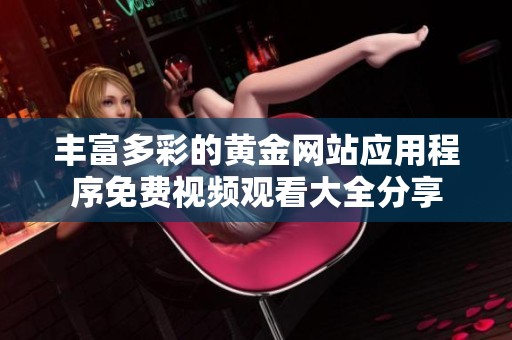 丰富多彩的黄金网站应用程序免费视频观看大全分享