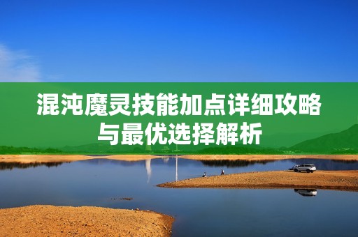 混沌魔灵技能加点详细攻略与最优选择解析