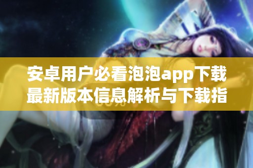 安卓用户必看泡泡app下载最新版本信息解析与下载指南