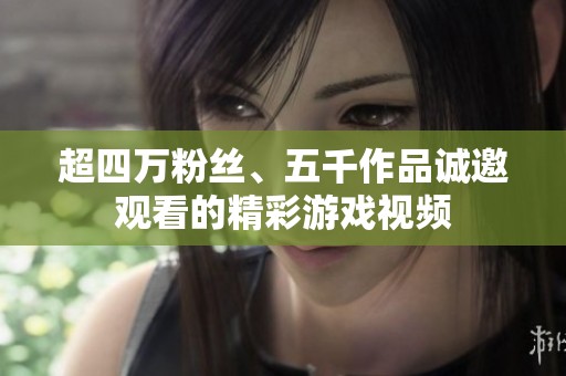 超四万粉丝、五千作品诚邀观看的精彩游戏视频