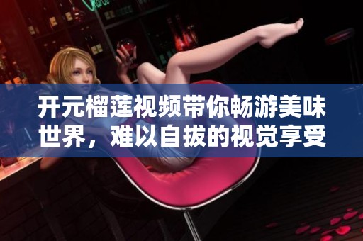 开元榴莲视频带你畅游美味世界，难以自拔的视觉享受